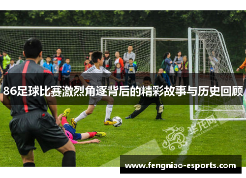 86足球比赛激烈角逐背后的精彩故事与历史回顾