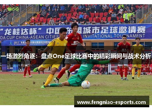 一场激烈角逐：盘点One足球比赛中的精彩瞬间与战术分析